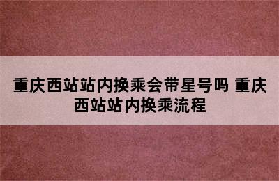 重庆西站站内换乘会带星号吗 重庆西站站内换乘流程